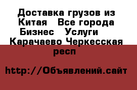 Доставка грузов из Китая - Все города Бизнес » Услуги   . Карачаево-Черкесская респ.